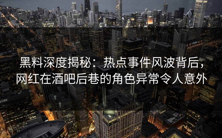 黑料深度揭秘：热点事件风波背后，网红在酒吧后巷的角色异常令人意外
