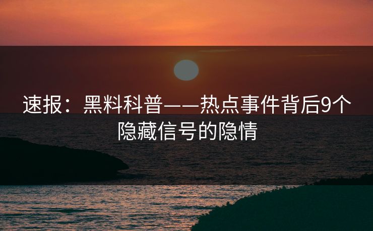 速报：黑料科普——热点事件背后9个隐藏信号的隐情