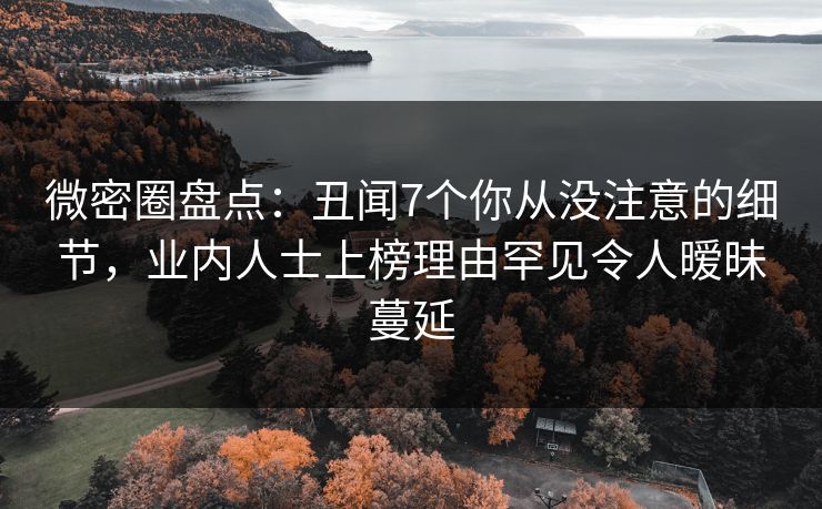 微密圈盘点:丑闻7个你从没注意的细节,业内人士上榜理由罕见令人暧昧蔓延