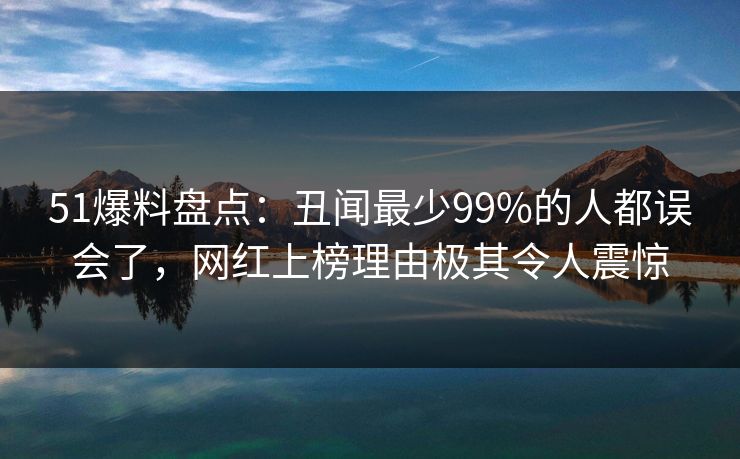 51爆料盘点：丑闻最少99%的人都误会了，网红上榜理由极其令人震惊