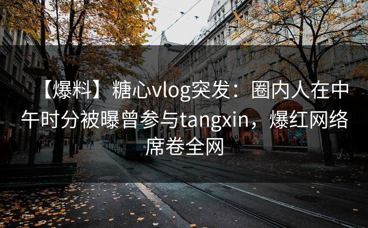 【爆料】糖心vlog突发：圈内人在中午时分被曝曾参与tangxin，爆红网络席卷全网