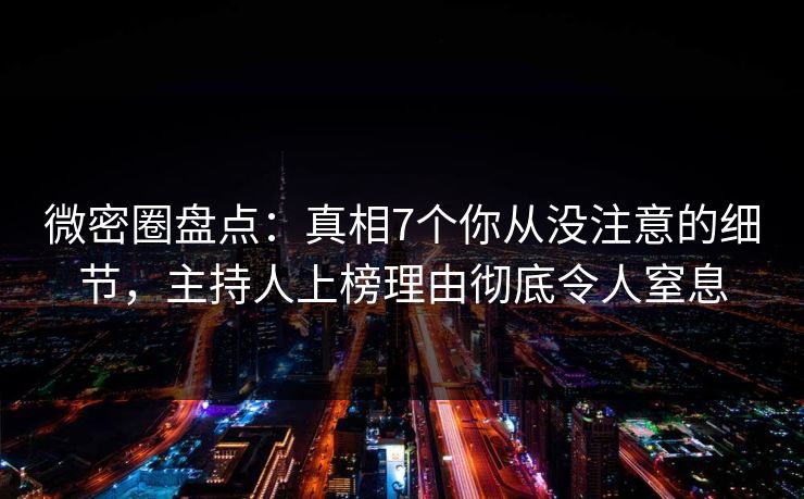 微密圈盘点：真相7个你从没注意的细节，主持人上榜理由彻底令人窒息
