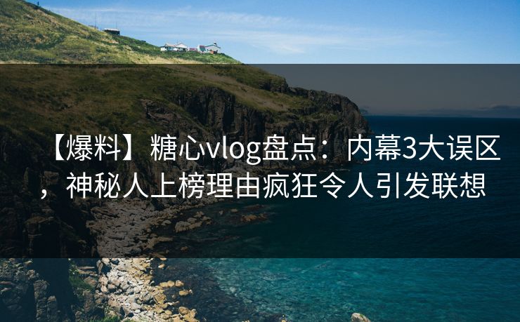 【爆料】糖心vlog盘点：内幕3大误区，神秘人上榜理由疯狂令人引发联想