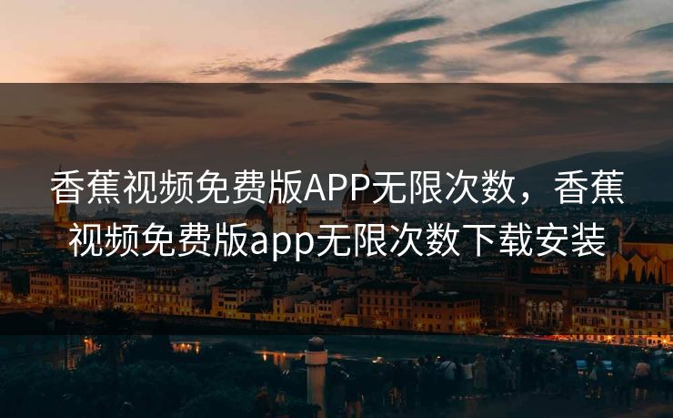 香蕉视频免费版APP无限次数，香蕉视频免费版app无限次数下载安装