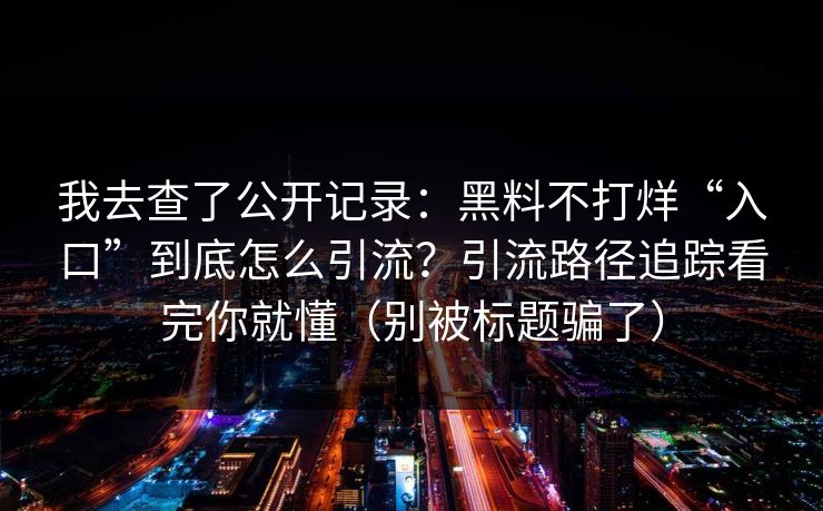 我去查了公开记录：黑料不打烊“入口”到底怎么引流？引流路径追踪看完你就懂（别被标题骗了）