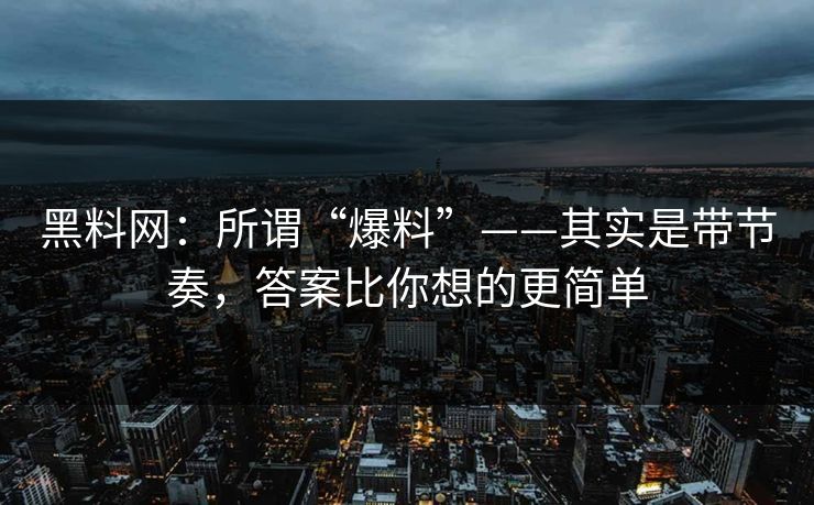 黑料网：所谓“爆料”——其实是带节奏，答案比你想的更简单