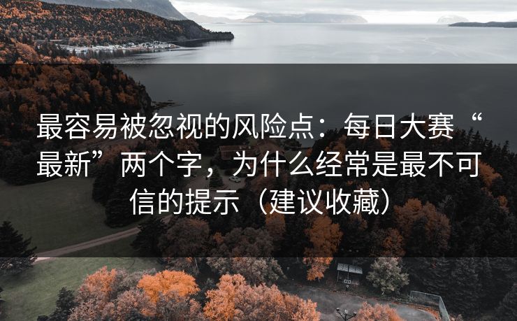 最容易被忽视的风险点：每日大赛“最新”两个字，为什么经常是最不可信的提示（建议收藏）