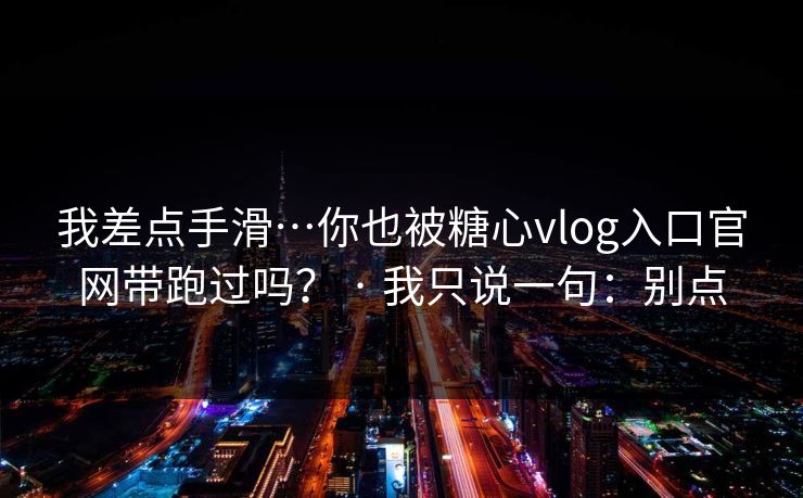 我差点手滑…你也被糖心vlog入口官网带跑过吗? · 我只说一句:别点 第1张 我差点手滑…你也被糖心vlog入口官网带跑过吗? · 我只说一句:别点 第1张