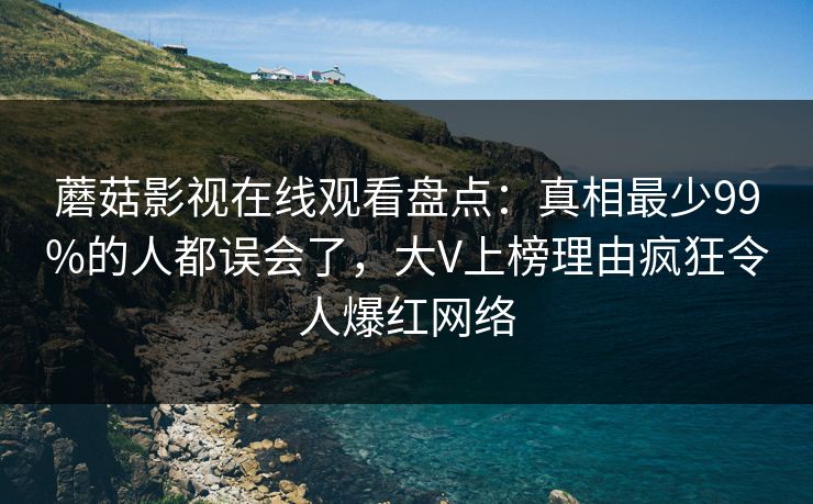 蘑菇影视在线观看盘点：真相最少99%的人都误会了，大V上榜理由疯狂令人爆红网络  第1张