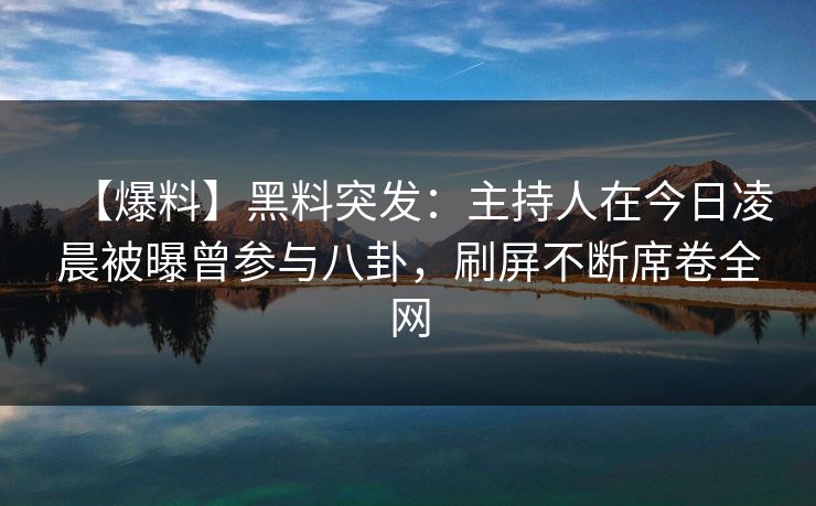 【爆料】黑料突发：主持人在今日凌晨被曝曾参与八卦，刷屏不断席卷全网