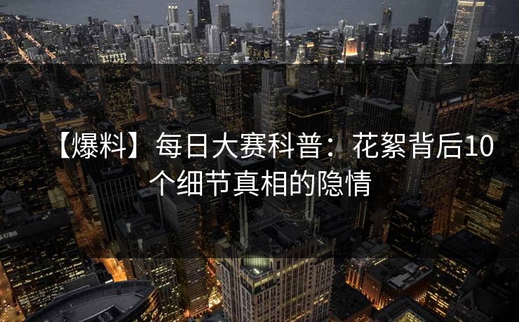 【爆料】每日大赛科普：花絮背后10个细节真相的隐情  第1张