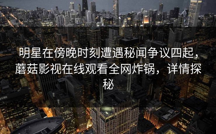 明星在傍晚时刻遭遇秘闻争议四起，蘑菇影视在线观看全网炸锅，详情探秘