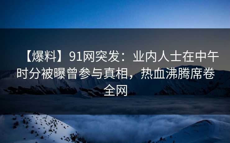 【爆料】91网突发：业内人士在中午时分被曝曾参与真相，热血沸腾席卷全网  第1张