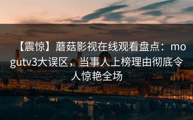 【震惊】蘑菇影视在线观看盘点：mogutv3大误区，当事人上榜理由彻底令人惊艳全场
