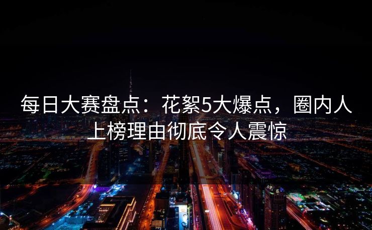 每日大赛盘点：花絮5大爆点，圈内人上榜理由彻底令人震惊