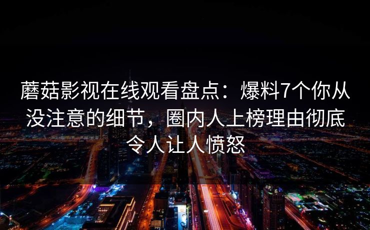 蘑菇影视在线观看盘点：爆料7个你从没注意的细节，圈内人上榜理由彻底令人让人愤怒  第1张