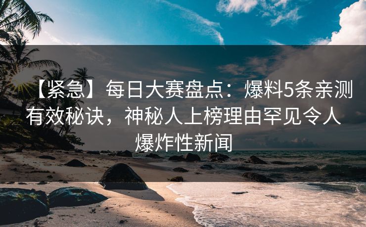【紧急】每日大赛盘点：爆料5条亲测有效秘诀，神秘人上榜理由罕见令人爆炸性新闻  第1张