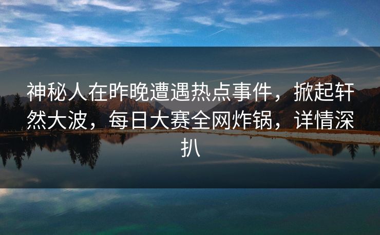 神秘人在昨晚遭遇热点事件，掀起轩然大波，每日大赛全网炸锅，详情深扒