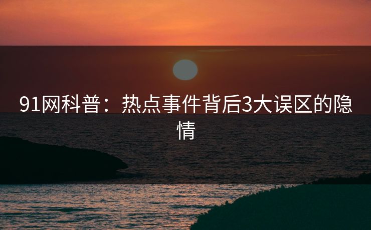 91网科普：热点事件背后3大误区的隐情  第1张