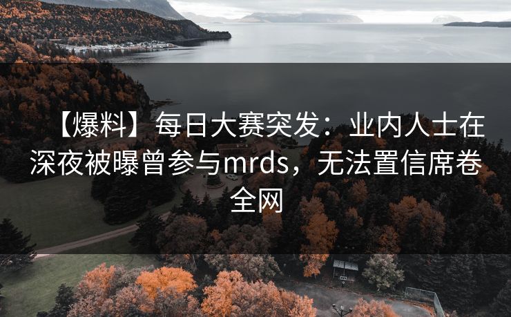 【爆料】每日大赛突发：业内人士在深夜被曝曾参与mrds，无法置信席卷全网  第1张