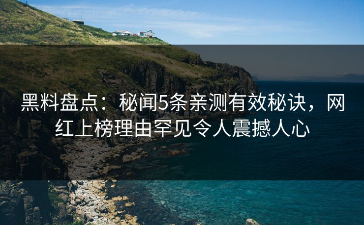 黑料盘点：秘闻5条亲测有效秘诀，网红上榜理由罕见令人震撼人心  第1张