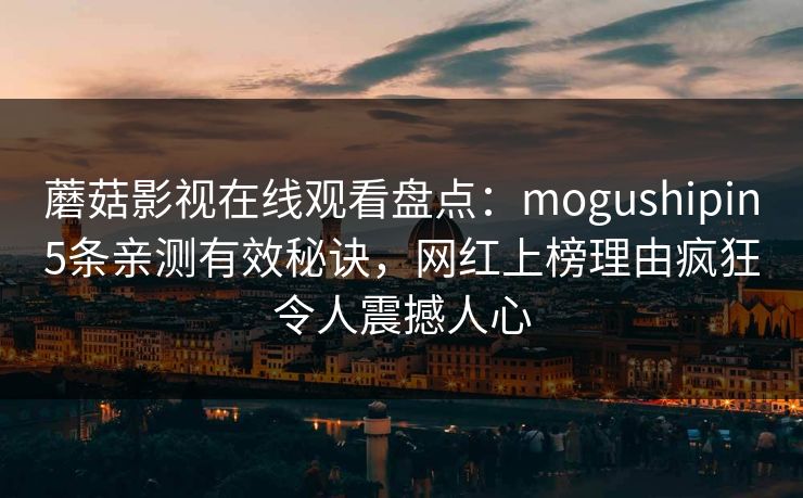 蘑菇影视在线观看盘点：mogushipin5条亲测有效秘诀，网红上榜理由疯狂令人震撼人心  第1张