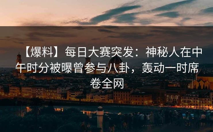 【爆料】每日大赛突发：神秘人在中午时分被曝曾参与八卦，轰动一时席卷全网  第1张