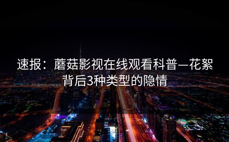 速报：蘑菇影视在线观看科普—花絮背后3种类型的隐情