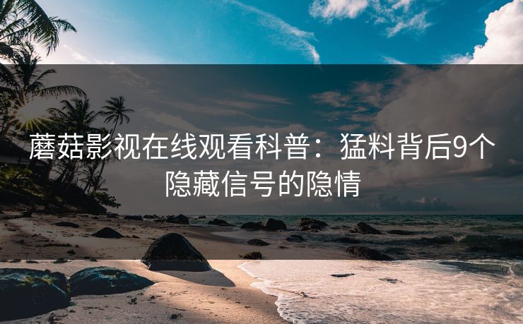 蘑菇影视在线观看科普：猛料背后9个隐藏信号的隐情