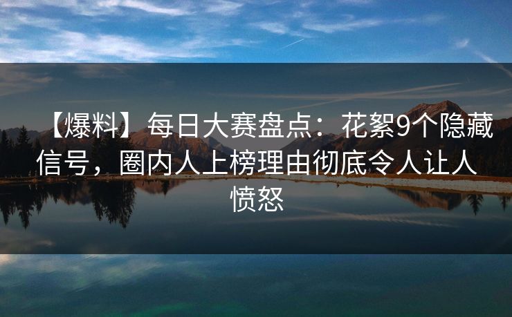 【爆料】每日大赛盘点：花絮9个隐藏信号，圈内人上榜理由彻底令人让人愤怒