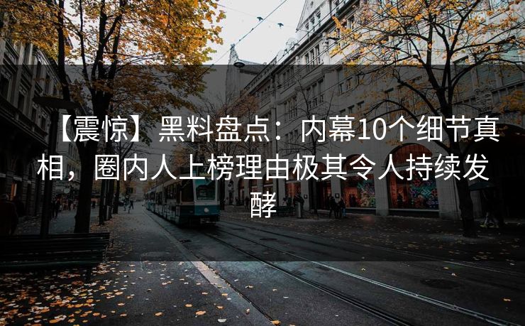 【震惊】黑料盘点：内幕10个细节真相，圈内人上榜理由极其令人持续发酵