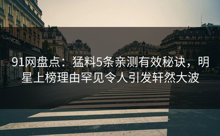 91网盘点：猛料5条亲测有效秘诀，明星上榜理由罕见令人引发轩然大波