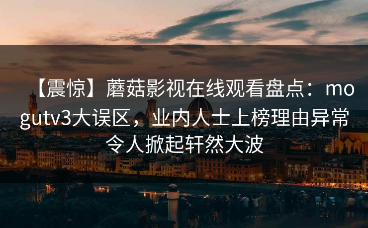 【震惊】蘑菇影视在线观看盘点：mogutv3大误区，业内人士上榜理由异常令人掀起轩然大波