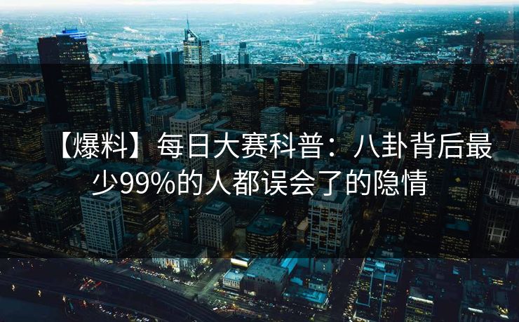 【爆料】每日大赛科普：八卦背后最少99%的人都误会了的隐情  第1张