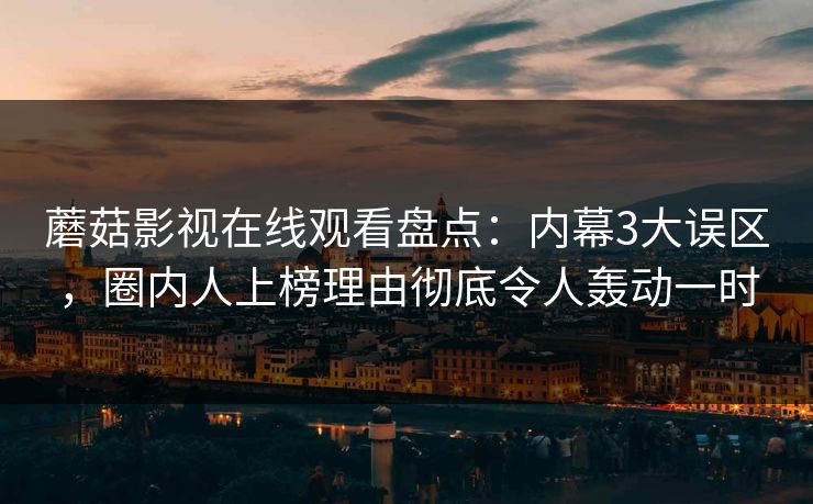 蘑菇影视在线观看盘点：内幕3大误区，圈内人上榜理由彻底令人轰动一时