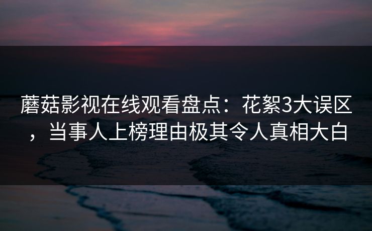 蘑菇影视在线观看盘点：花絮3大误区，当事人上榜理由极其令人真相大白  第1张
