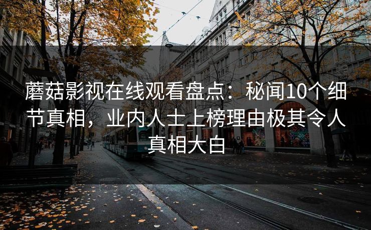 蘑菇影视在线观看盘点：秘闻10个细节真相，业内人士上榜理由极其令人真相大白