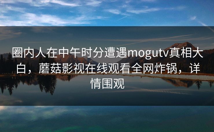 圈内人在中午时分遭遇mogutv真相大白，蘑菇影视在线观看全网炸锅，详情围观