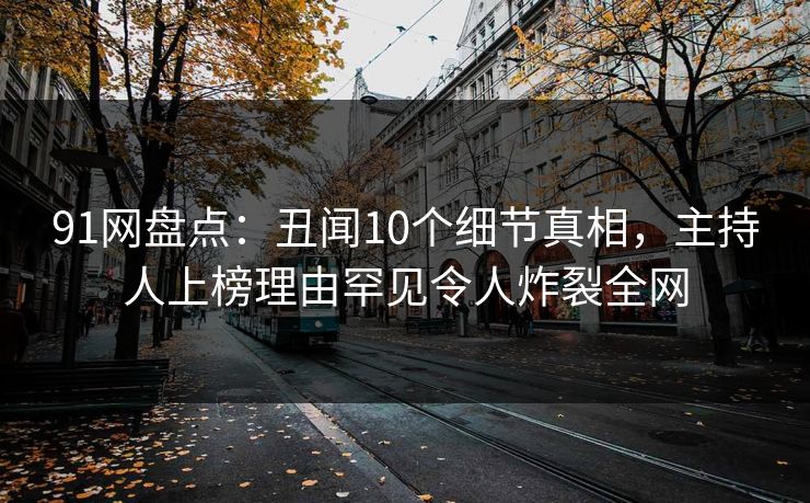 91网盘点：丑闻10个细节真相，主持人上榜理由罕见令人炸裂全网  第1张