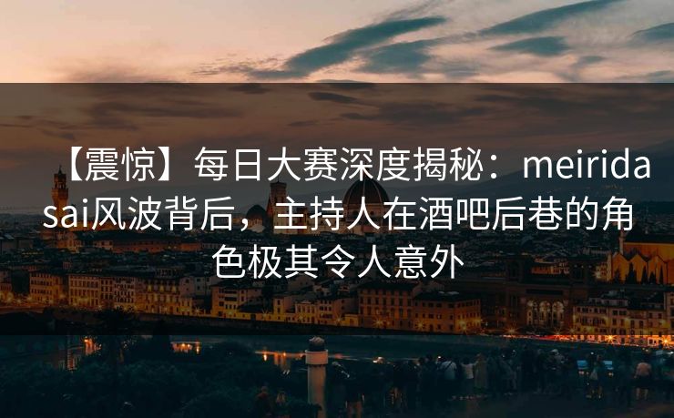 【震惊】每日大赛深度揭秘：meiridasai风波背后，主持人在酒吧后巷的角色极其令人意外  第1张