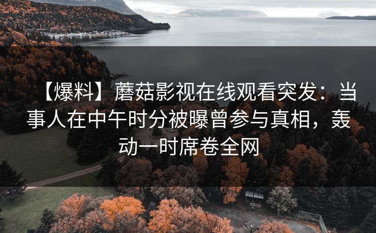 【爆料】蘑菇影视在线观看突发：当事人在中午时分被曝曾参与真相，轰动一时席卷全网