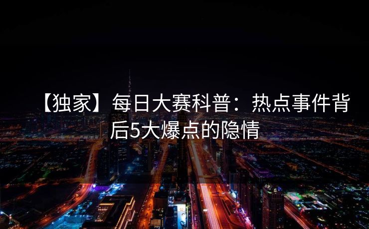 【独家】每日大赛科普：热点事件背后5大爆点的隐情  第1张