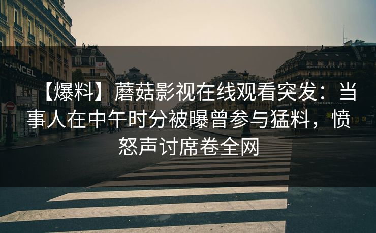 【爆料】蘑菇影视在线观看突发：当事人在中午时分被曝曾参与猛料，愤怒声讨席卷全网