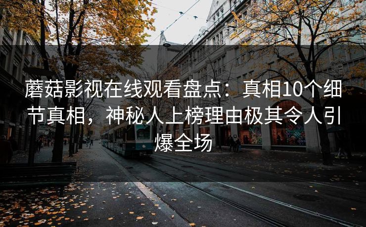 蘑菇影视在线观看盘点：真相10个细节真相，神秘人上榜理由极其令人引爆全场
