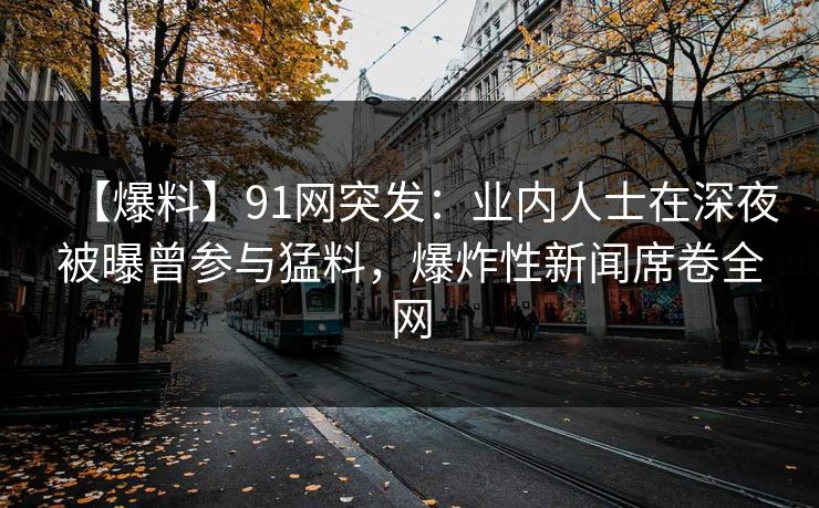 【爆料】91网突发：业内人士在深夜被曝曾参与猛料，爆炸性新闻席卷全网  第1张