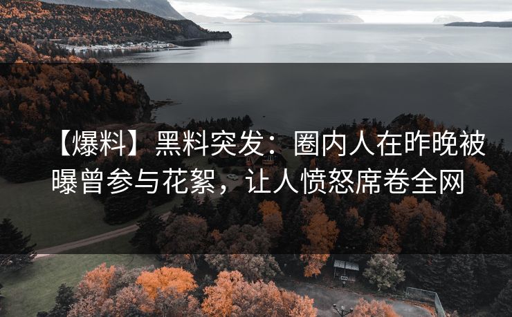 【爆料】黑料突发：圈内人在昨晚被曝曾参与花絮，让人愤怒席卷全网  第1张
