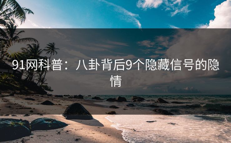 91网科普：八卦背后9个隐藏信号的隐情  第1张