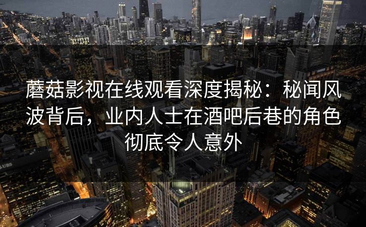 蘑菇影视在线观看深度揭秘：秘闻风波背后，业内人士在酒吧后巷的角色彻底令人意外  第1张