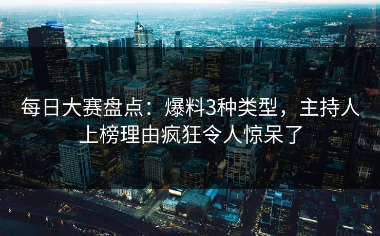 每日大赛盘点：爆料3种类型，主持人上榜理由疯狂令人惊呆了