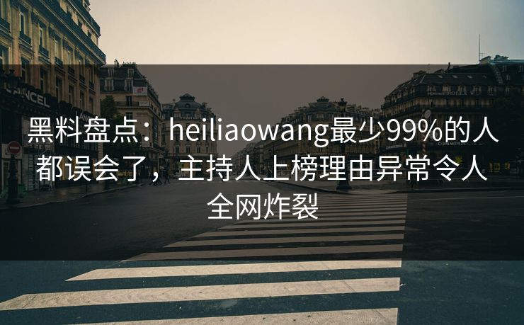 黑料盘点：heiliaowang最少99%的人都误会了，主持人上榜理由异常令人全网炸裂